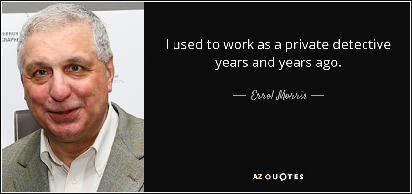 I used to work as a private detective years and years ago. - Errol Morris