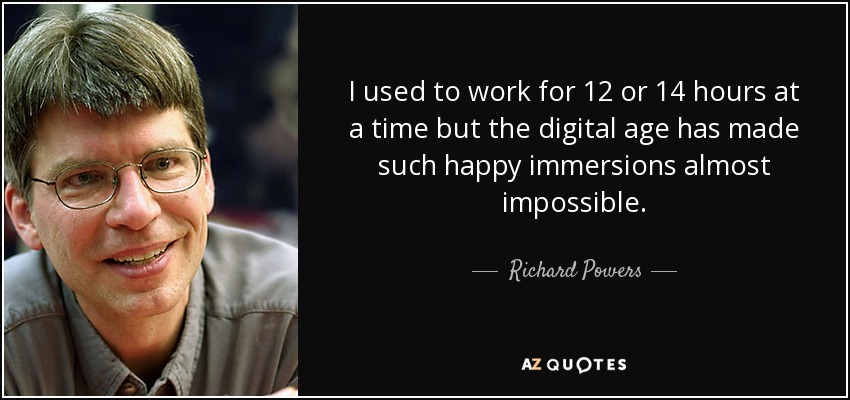 I used to work for 12 or 14 hours at a time but the digital age has made such happy immersions almost impossible. - Richard Powers