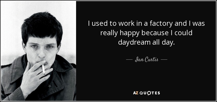 I used to work in a factory and I was really happy because I could daydream all day. - Ian Curtis