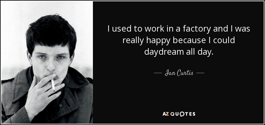 I used to work in a factory and I was really happy because I could daydream all day. - Ian Curtis