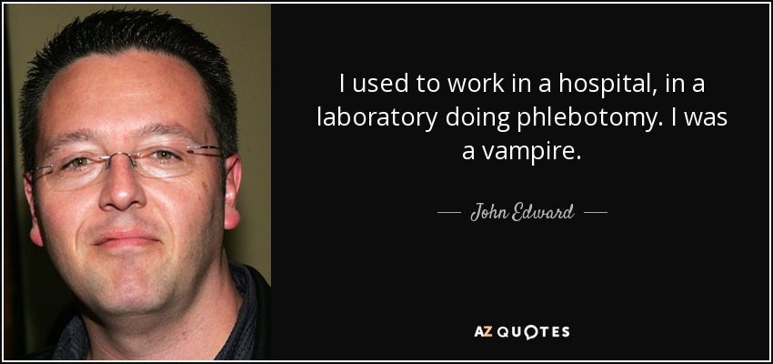 I used to work in a hospital, in a laboratory doing phlebotomy. I was a vampire. - John Edward