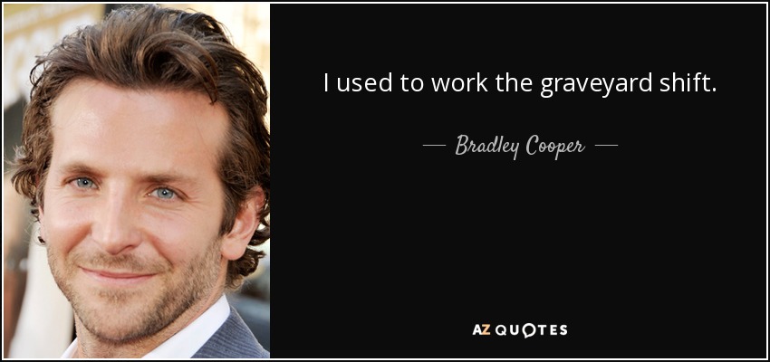 I used to work the graveyard shift. - Bradley Cooper