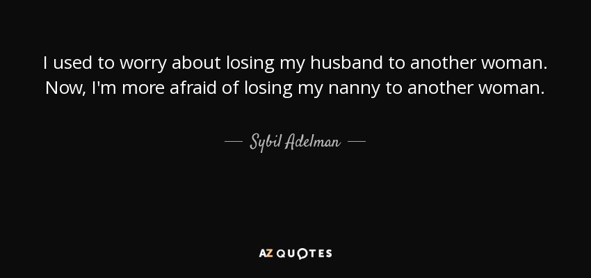 I used to worry about losing my husband to another woman. Now, I'm more afraid of losing my nanny to another woman. - Sybil Adelman