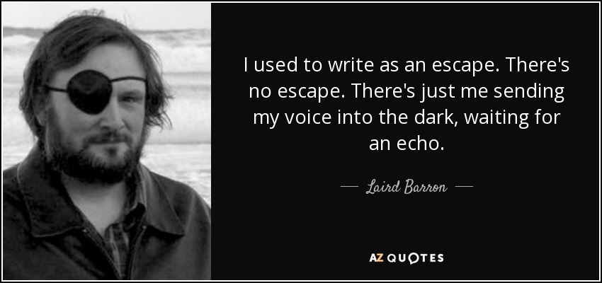 I used to write as an escape. There's no escape. There's just me sending my voice into the dark, waiting for an echo. - Laird Barron