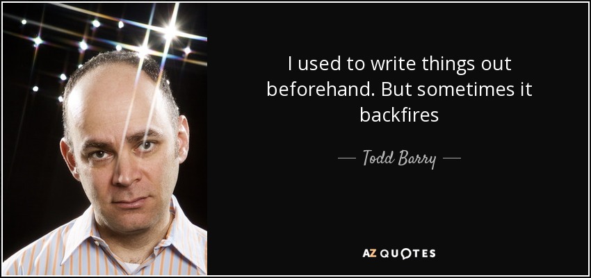I used to write things out beforehand. But sometimes it backfires - Todd Barry
