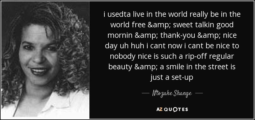 i usedta live in the world really be in the world free & sweet talkin good mornin & thank-you & nice day uh huh i cant now i cant be nice to nobody nice is such a rip-off regular beauty & a smile in the street is just a set-up - Ntozake Shange