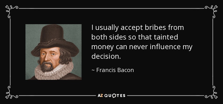 I usually accept bribes from both sides so that tainted money can never influence my decision. - Francis Bacon