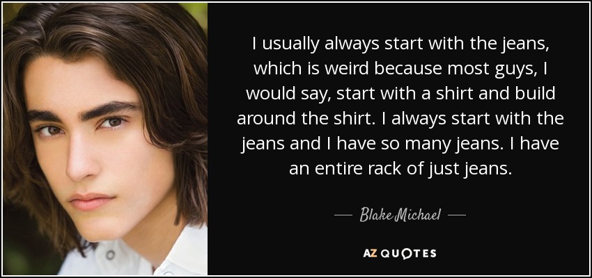 I usually always start with the jeans, which is weird because most guys, I would say, start with a shirt and build around the shirt. I always start with the jeans and I have so many jeans. I have an entire rack of just jeans. - Blake Michael
