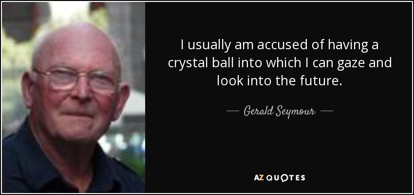 I usually am accused of having a crystal ball into which I can gaze and look into the future. - Gerald Seymour