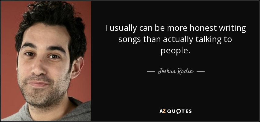I usually can be more honest writing songs than actually talking to people. - Joshua Radin