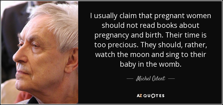 I usually claim that pregnant women should not read books about pregnancy and birth. Their time is too precious. They should, rather, watch the moon and sing to their baby in the womb. - Michel Odent