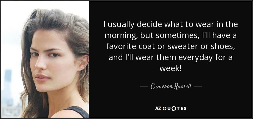 I usually decide what to wear in the morning, but sometimes, I'll have a favorite coat or sweater or shoes, and I'll wear them everyday for a week! - Cameron Russell