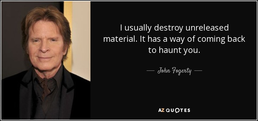 I usually destroy unreleased material. It has a way of coming back to haunt you. - John Fogerty