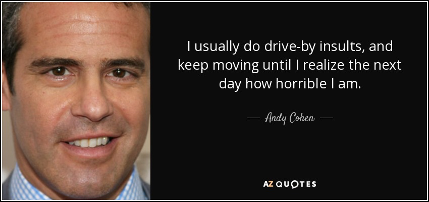 I usually do drive-by insults, and keep moving until I realize the next day how horrible I am. - Andy Cohen
