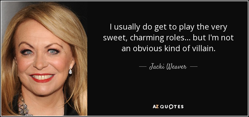 I usually do get to play the very sweet, charming roles... but I'm not an obvious kind of villain. - Jacki Weaver