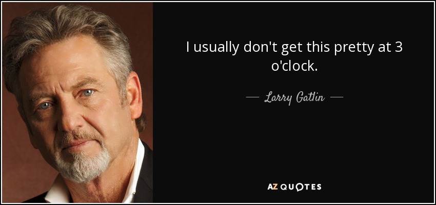 I usually don't get this pretty at 3 o'clock. - Larry Gatlin