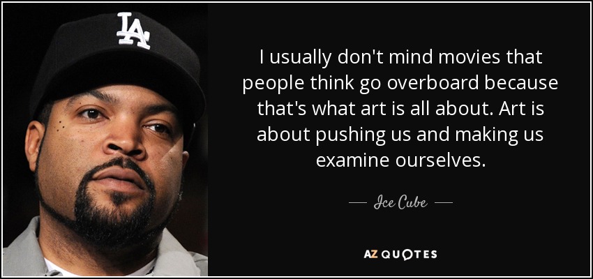I usually don't mind movies that people think go overboard because that's what art is all about. Art is about pushing us and making us examine ourselves. - Ice Cube