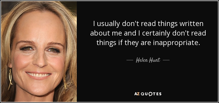 I usually don't read things written about me and I certainly don't read things if they are inappropriate. - Helen Hunt
