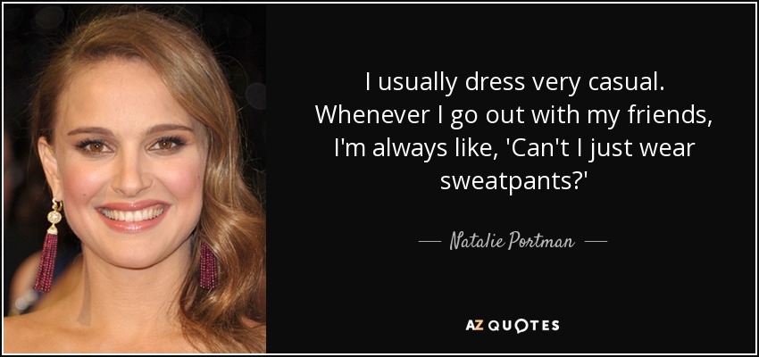 I usually dress very casual. Whenever I go out with my friends, I'm always like, 'Can't I just wear sweatpants?' - Natalie Portman