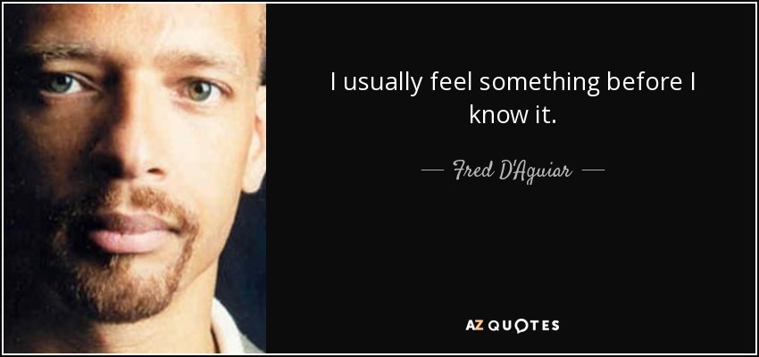 I usually feel something before I know it. - Fred D'Aguiar