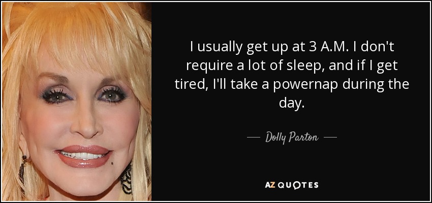 I usually get up at 3 A.M. I don't require a lot of sleep, and if I get tired, I'll take a powernap during the day. - Dolly Parton