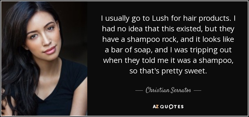 I usually go to Lush for hair products. I had no idea that this existed, but they have a shampoo rock, and it looks like a bar of soap, and I was tripping out when they told me it was a shampoo, so that's pretty sweet. - Christian Serratos