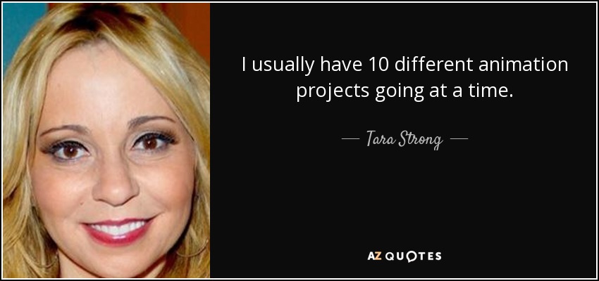 I usually have 10 different animation projects going at a time. - Tara Strong