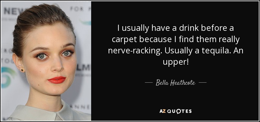 I usually have a drink before a carpet because I find them really nerve-racking. Usually a tequila. An upper! - Bella Heathcote