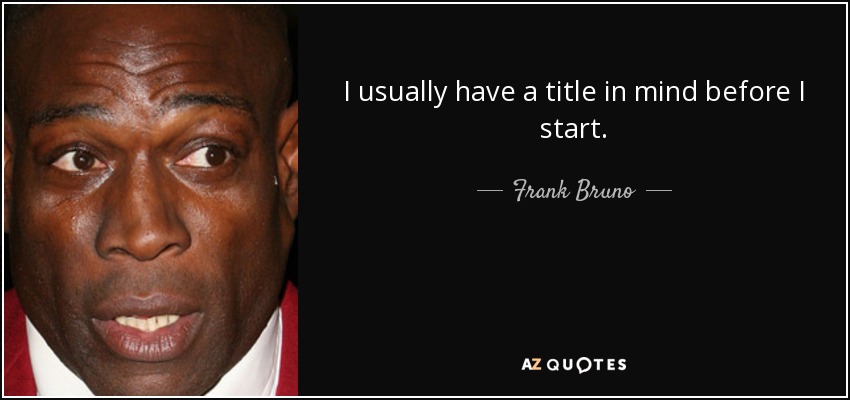 I usually have a title in mind before I start. - Frank Bruno