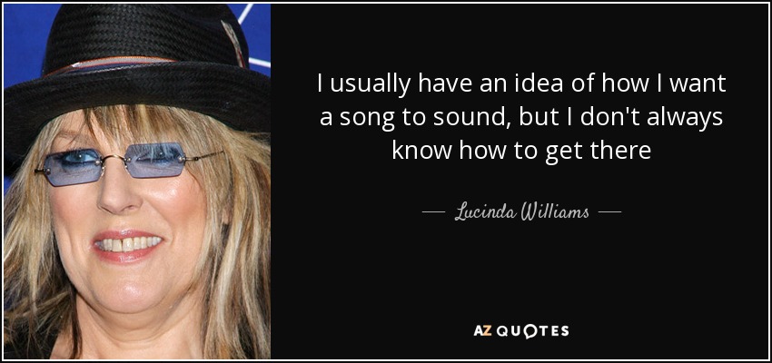 I usually have an idea of how I want a song to sound, but I don't always know how to get there - Lucinda Williams