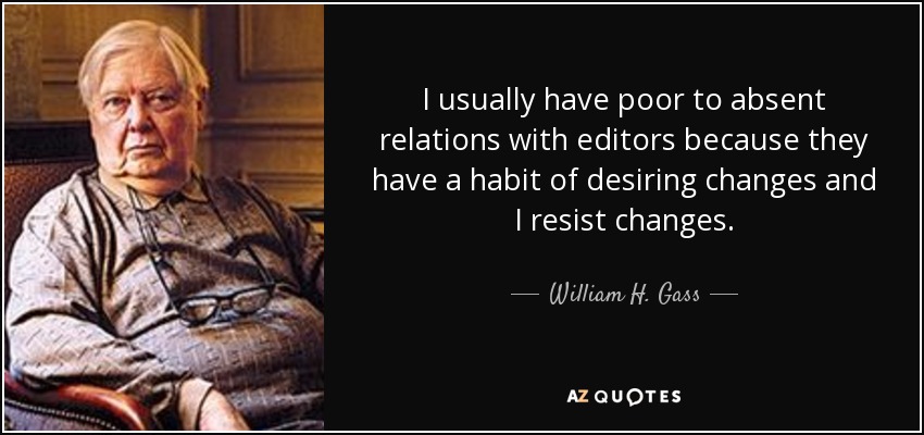 I usually have poor to absent relations with editors because they have a habit of desiring changes and I resist changes. - William H. Gass