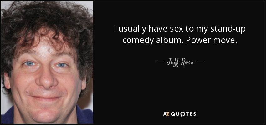I usually have sex to my stand-up comedy album. Power move. - Jeff Ross