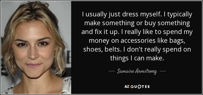 I usually just dress myself. I typically make something or buy something and fix it up. I really like to spend my money on accessories like bags, shoes, belts. I don't really spend on things I can make. - Samaire Armstrong