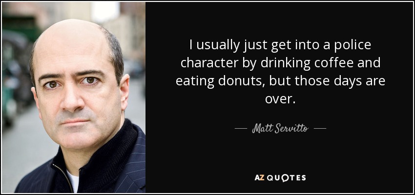 I usually just get into a police character by drinking coffee and eating donuts, but those days are over. - Matt Servitto