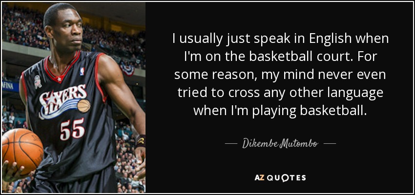 I usually just speak in English when I'm on the basketball court. For some reason, my mind never even tried to cross any other language when I'm playing basketball. - Dikembe Mutombo
