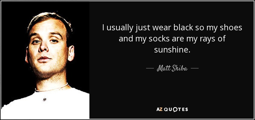 I usually just wear black so my shoes and my socks are my rays of sunshine. - Matt Skiba