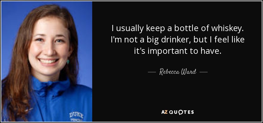 I usually keep a bottle of whiskey. I'm not a big drinker, but I feel like it's important to have. - Rebecca Ward