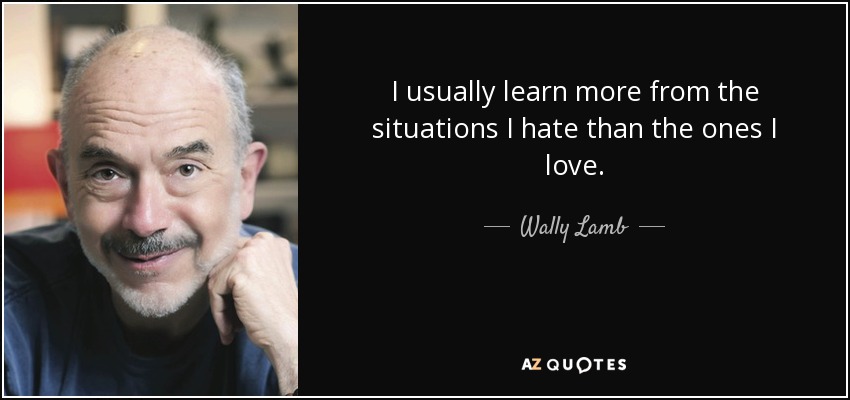 I usually learn more from the situations I hate than the ones I love. - Wally Lamb
