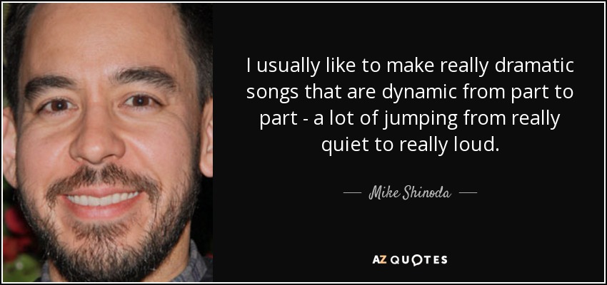 I usually like to make really dramatic songs that are dynamic from part to part - a lot of jumping from really quiet to really loud. - Mike Shinoda
