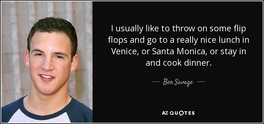 I usually like to throw on some flip flops and go to a really nice lunch in Venice, or Santa Monica, or stay in and cook dinner. - Ben Savage
