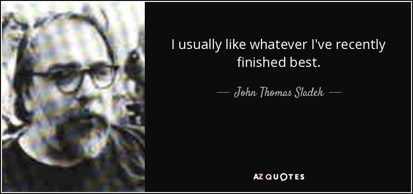 I usually like whatever I've recently finished best. - John Thomas Sladek