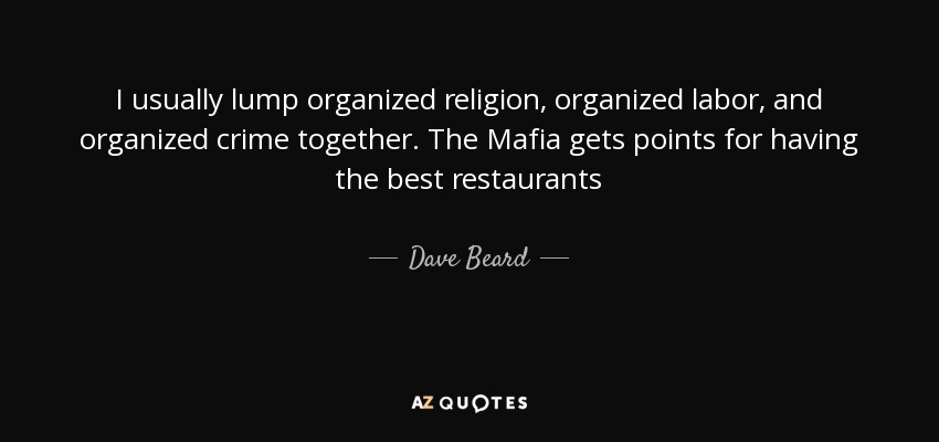 I usually lump organized religion, organized labor, and organized crime together. The Mafia gets points for having the best restaurants - Dave Beard