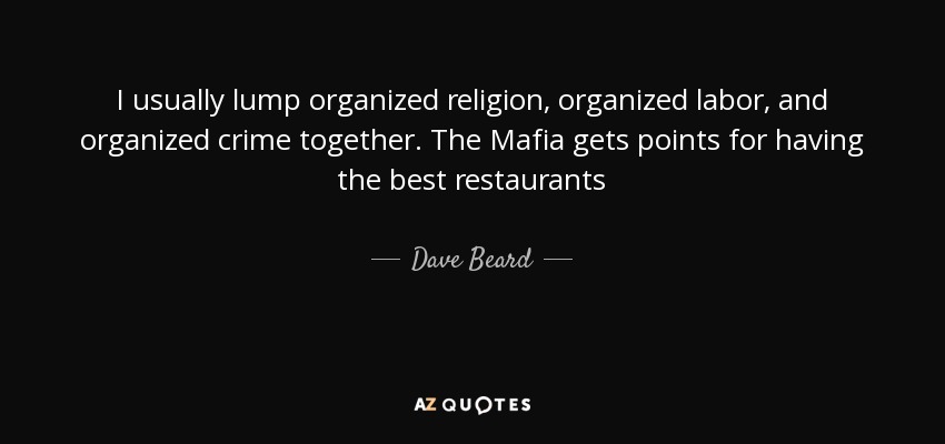 I usually lump organized religion, organized labor, and organized crime together. The Mafia gets points for having the best restaurants - Dave Beard