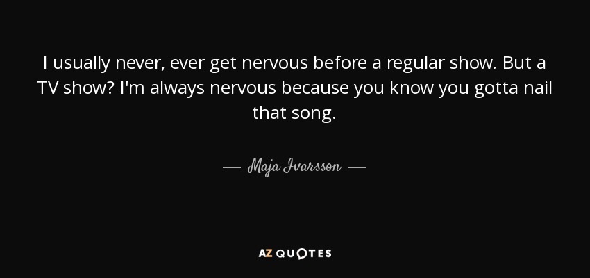 I usually never, ever get nervous before a regular show. But a TV show? I'm always nervous because you know you gotta nail that song. - Maja Ivarsson