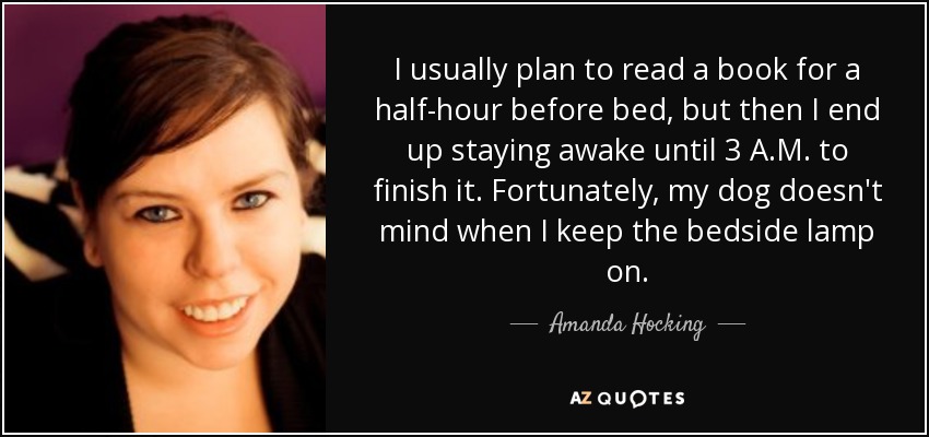 I usually plan to read a book for a half-hour before bed, but then I end up staying awake until 3 A.M. to finish it. Fortunately, my dog doesn't mind when I keep the bedside lamp on. - Amanda Hocking
