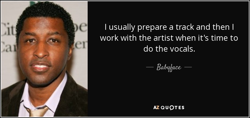 I usually prepare a track and then I work with the artist when it's time to do the vocals. - Babyface