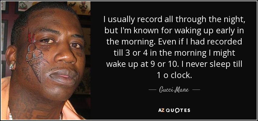 I usually record all through the night, but I'm known for waking up early in the morning. Even if I had recorded till 3 or 4 in the morning I might wake up at 9 or 10. I never sleep till 1 o clock. - Gucci Mane