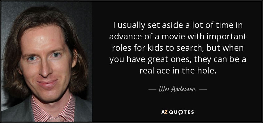 I usually set aside a lot of time in advance of a movie with important roles for kids to search, but when you have great ones, they can be a real ace in the hole. - Wes Anderson