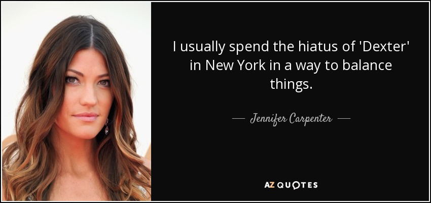 I usually spend the hiatus of 'Dexter' in New York in a way to balance things. - Jennifer Carpenter