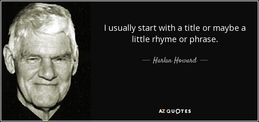 I usually start with a title or maybe a little rhyme or phrase. - Harlan Howard